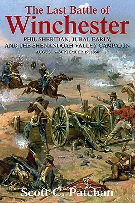 The Last Battle of Winchester: Phil Sheridan, Jubal Early, and the Shenandoah Valley Campaign: August 7 - September 19, 1864