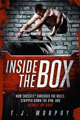 Inside the Box: How Crossfit a Shredded the Rules, Stripped Down the Gym, and Rebuilt My Body