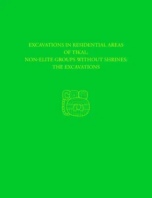 Excavations in Residential Areas of Tikal--Nonelite Groups Without Shrines: Tikal Report 20a