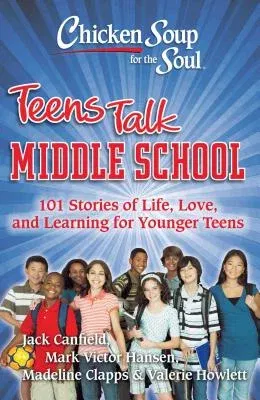 Chicken Soup for the Soul: Teens Talk Middle School: 101 Stories of Life, Love, and Learning for Younger Teens