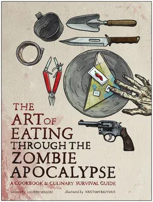 The Art of Eating Through the Zombie Apocalypse: A Cookbook & Culinary Survival Guide