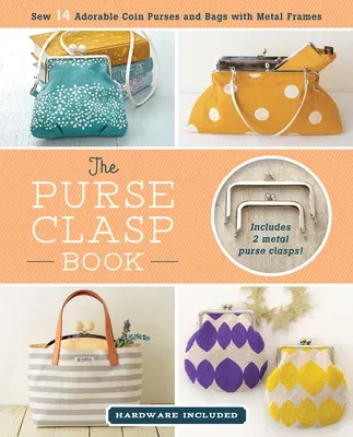 The Purse Clasp Book: Sew 14 Adorable Coin Purses and Bags with Metal Frames