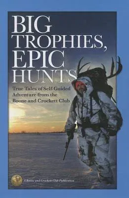 Big Trophies, Epic Hunts: True Tales of Self-Guided Adventure from the Boone and Crockett Club