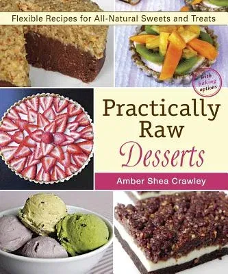 Practically Raw Desserts: Flexible Recipes for All-Natural Sweets and Treats