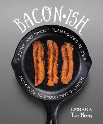 Baconish: Sultry and Smoky Plant-Based Recipes from Blts to Bacon Mac & Cheese