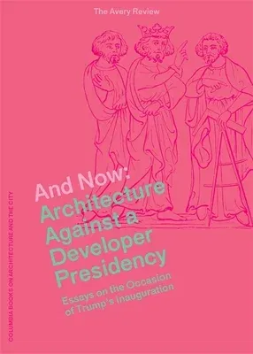 And Now: Architecture Against a Developer Presidency (Essays on the Occasion of Trump's Inauguration)