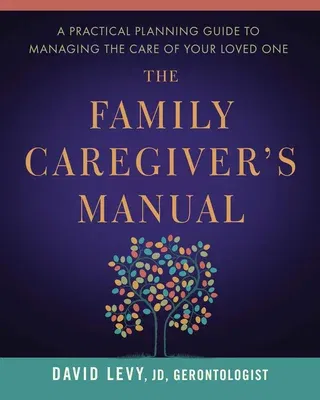 The Family Caregiver's Manual: A Practical Planning Guide to Managing the Care of Your Loved One