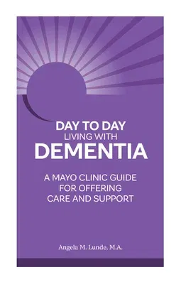 Day to Day Living with Dementia: A Mayo Clinic Guide for Offering Care and Support