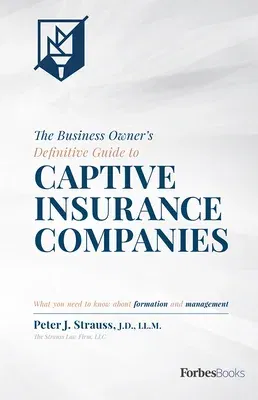 The Business Owner's Definitive Guide to Captive Insurance Companies: What You Need to Know about Formation and Management