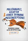 Millennials, Goldfish & Other Training Misconceptions: Debunking Learning Myths and Superstitions