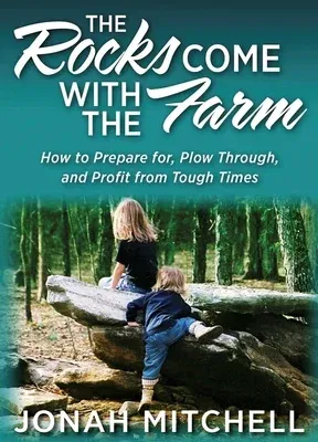 The Rocks Come with the Farm: How to Prepare For, Plow Through, and Profit from Tough Times