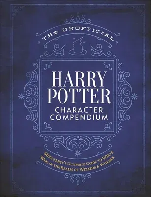 The Unofficial Harry Potter Character Compendium: Mugglenet's Ultimate Guide to Who's Who in the Realm of Wizards and Witches