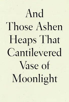 And Those Ashen Heaps That Cantilevered Vase of Moonlight