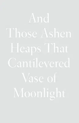 And Those Ashen Heaps That Cantilevered Vase of Moonlight