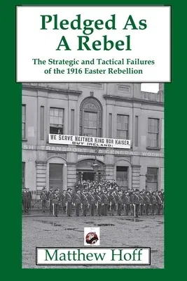 Pledged as a Rebel: The Strategic and Tactical Failures of the 1916 Easter Rebellion