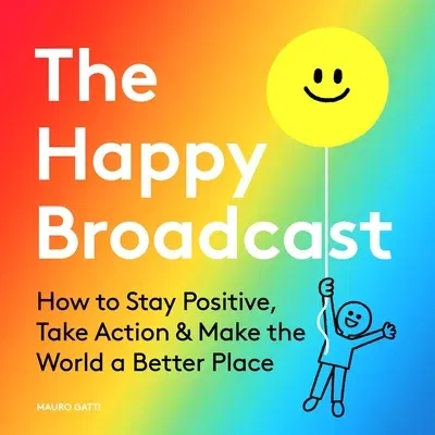 The Happy Broadcast: How to Stay Positive, Take Action & Make the World a Better Place