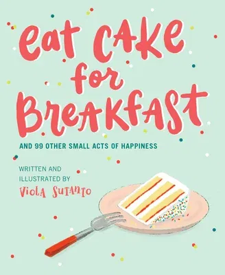 Eat Cake for Breakfast: And 99 Other Small Acts of Happiness