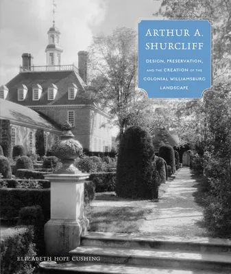 Arthur A. Shurcliff: Design, Preservation, and the Creation of the Colonial Williamsburg Landscape