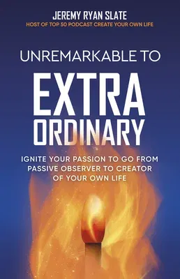 Unremarkable to Extraordinary: Ignite Your Passion to Go from Passive Observer to Creator of Your Own Life