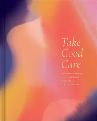 Take Good Care: A Guided Journal to Explore Your Well-Being, Boundaries, and Possibilities