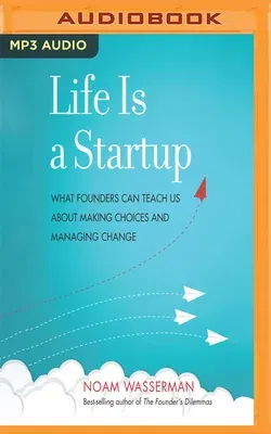 Life Is a Startup: What Founders Can Teach Us about Making Choices and Managing Change