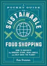 A Pocket Guide to Sustainable Food Shopping: How to Navigate the Grocery Store, Read Labels, and Help Save the Planet