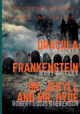 Dracula, Frankenstein, Dr. Jekyll and Mr. Hyde: The Gothic Trilogy in Only One Volume (complete and unabridged versions by Bram Stoker, Mary Shelley a