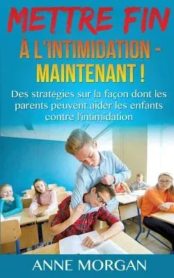 Mettre Fin à l'intimidation - Maintenant !: Des stratégies sur la façon dont les parents peuvent aider les enfants contre l'intimidation