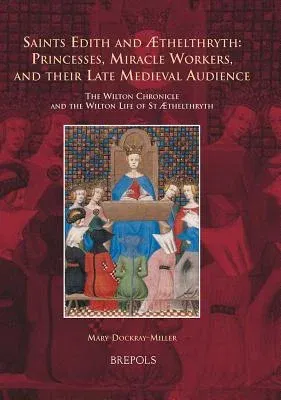 Saints Edith and Aethelthryth: Princesses, Miracle Workers, and Their Late Medieval Audience: The Wilton Chronicle and the Wilton Life of St Aethelthr