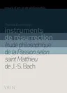 Instruments de Resurrection: Etude Philosophique de la Passion Selon Saint Matthieu de J.-S. Bach