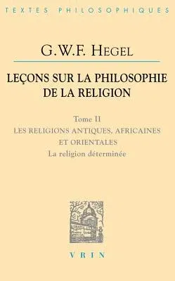 G.W.F. Hegel: Lecons Sur La Philosophie de la Religion: Tome II: Les Religions Antiques, Africaines Et Orientales La Religion Determ