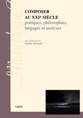 Composer Au Xxie Siecle: Pratiques, Philosophies Langages Et Analyses