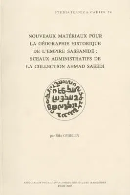 Nouveaux Materiaux Pour La Geographie Historique de l'Empire Sassanide: Sceaux Administratifs de la Collection Ahmad Saeedi