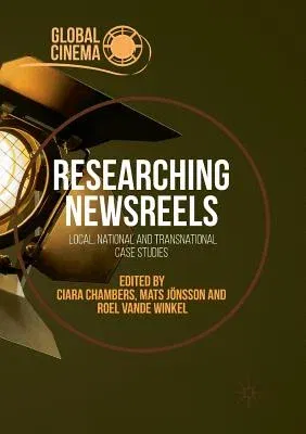 Researching Newsreels: Local, National and Transnational Case Studies (Softcover Reprint of the Original 1st 2018)