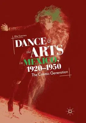 Dance and the Arts in Mexico, 1920-1950: The Cosmic Generation (Softcover Reprint of the Original 1st 2018)