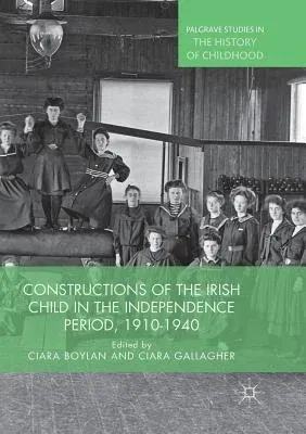 Constructions of the Irish Child in the Independence Period, 1910-1940 (Softcover Reprint of the Original 1st 2018)