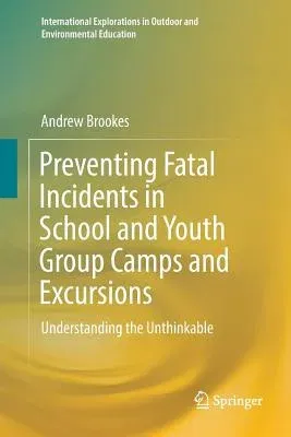 Preventing Fatal Incidents in School and Youth Group Camps and Excursions: Understanding the Unthinkable (Softcover Reprint of the Original 1st 2018)