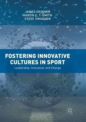 Fostering Innovative Cultures in Sport: Leadership, Innovation and Change (Softcover Reprint of the Original 1st 2018)