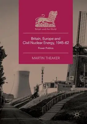 Britain, Europe and Civil Nuclear Energy, 1945-62: Power Politics (Softcover Reprint of the Original 1st 2018)