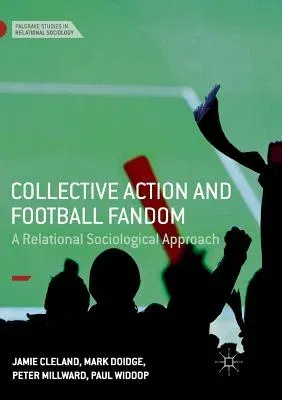 Collective Action and Football Fandom: A Relational Sociological Approach (Softcover Reprint of the Original 1st 2018)