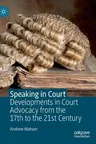 Speaking in Court: Developments in Court Advocacy from the Seventeenth to the Twenty-First Century (2019)