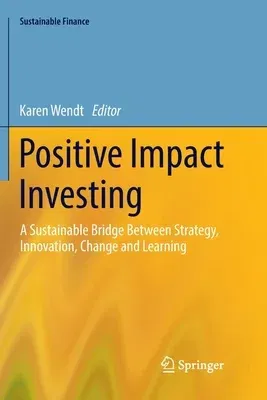 Positive Impact Investing: A Sustainable Bridge Between Strategy, Innovation, Change and Learning (Softcover Reprint of the Original 1st 2018)