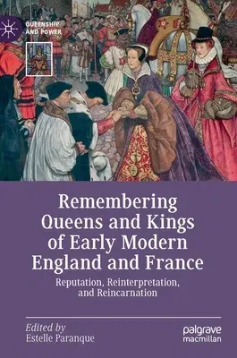 Remembering Queens and Kings of Early Modern England and France: Reputation, Reinterpretation, and Reincarnation (2019)