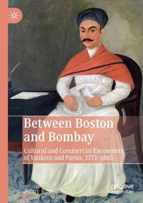 Between Boston and Bombay: Cultural and Commercial Encounters of Yankees and Parsis, 1771-1865 (2019)