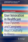 User Innovation in Healthcare: How Patients and Caregivers React Creatively to Illness (2020)