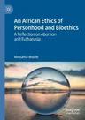 An African Ethics of Personhood and Bioethics: A Reflection on Abortion and Euthanasia (2020)