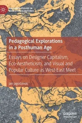 Pedagogical Explorations in a Posthuman Age: Essays on Designer Capitalism, Eco-Aestheticism, and Visual and Popular Culture as West-East Meet (2020)