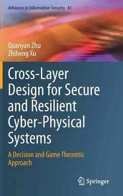 Cross-Layer Design for Secure and Resilient Cyber-Physical Systems: A Decision and Game Theoretic Approach (2020)