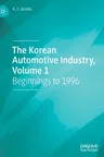 The Korean Automotive Industry, Volume 1: Beginnings to 1996 (2022)