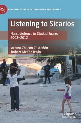 Listening to Sicarios: Narcoviolence in Ciudad Juárez, 2008-2012 (2022)